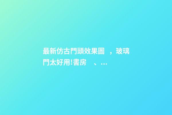 最新仿古門頭效果圖，玻璃門太好用!書房、臥室、浴室都能用!還能讓家大2兩倍!-第1張-觀點-玄機派